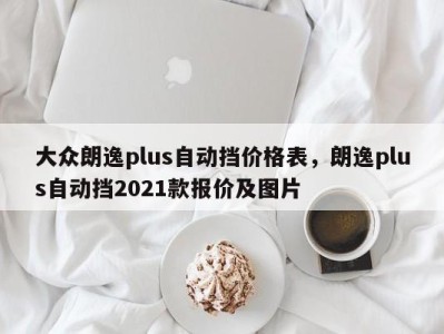 大众朗逸plus自动挡价格表，朗逸plus自动挡2021款报价及图片