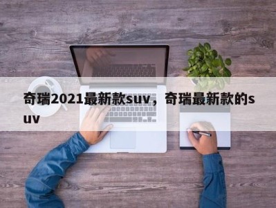 奇瑞2021最新款suv，奇瑞最新款的suv