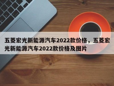 五菱宏光新能源汽车2022款价格，五菱宏光新能源汽车2022款价格及图片