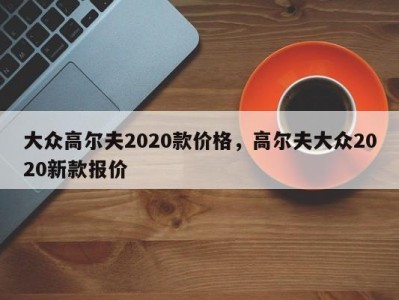 大众高尔夫2020款价格，高尔夫大众2020新款报价