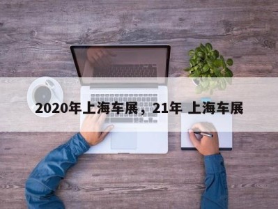 2020年上海车展，21年 上海车展