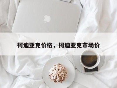 柯迪亚克价格，柯迪亚克市场价