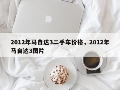 2012年马自达3二手车价格，2012年马自达3图片