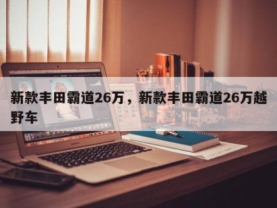 新款丰田霸道26万，新款丰田霸道26万越野车