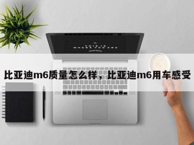 比亚迪m6质量怎么样，比亚迪m6用车感受