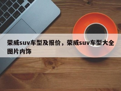 荣威suv车型及报价，荣威suv车型大全图片内饰