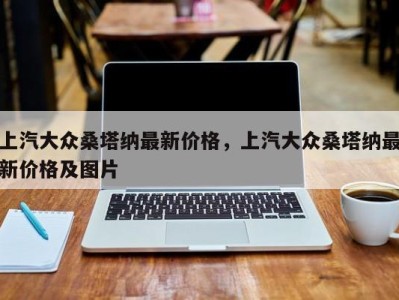 上汽大众桑塔纳最新价格，上汽大众桑塔纳最新价格及图片