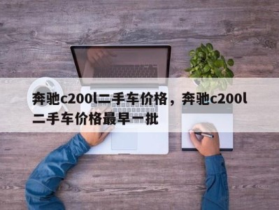 奔驰c200l二手车价格，奔驰c200l二手车价格最早一批