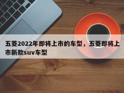 五菱2022年即将上市的车型，五菱即将上市新款suv车型