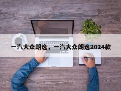 一汽大众朗逸，一汽大众朗逸2024款