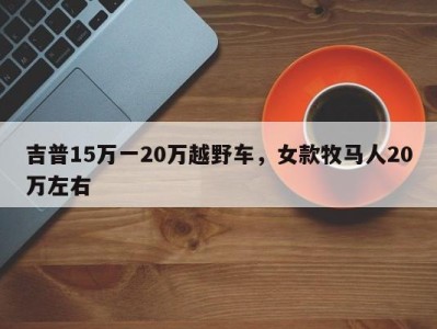 吉普15万一20万越野车，女款牧马人20万左右