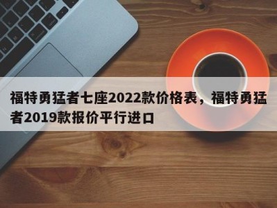 福特勇猛者七座2022款价格表，福特勇猛者2019款报价平行进口