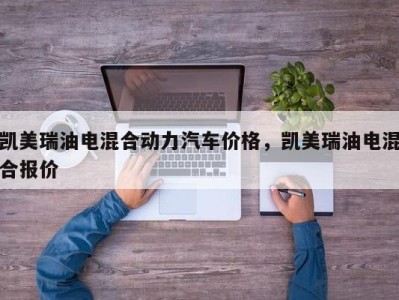 凯美瑞油电混合动力汽车价格，凯美瑞油电混合报价