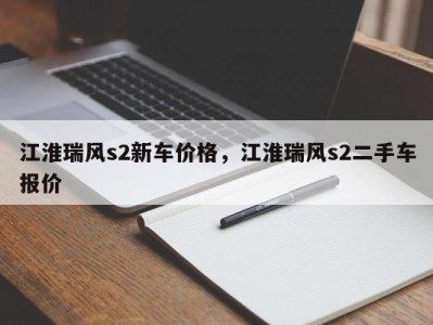 江淮瑞风s2新车价格，江淮瑞风s2二手车报价