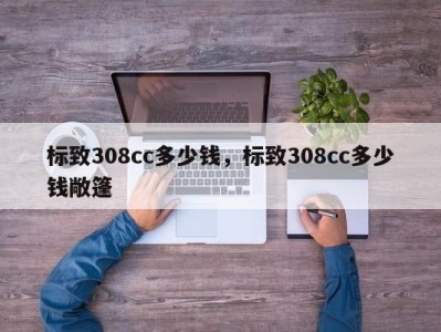 标致308cc多少钱，标致308cc多少钱敞篷