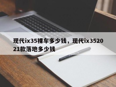 现代ix35裸车多少钱，现代ix352021款落地多少钱