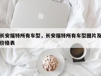 长安福特所有车型，长安福特所有车型图片及价格表