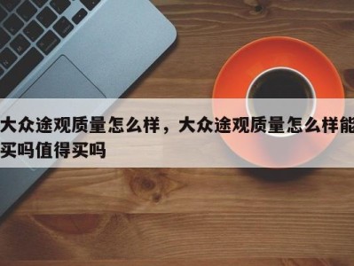 大众途观质量怎么样，大众途观质量怎么样能买吗值得买吗