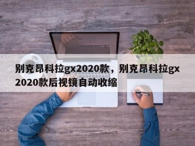 别克昂科拉gx2020款，别克昂科拉gx2020款后视镜自动收缩