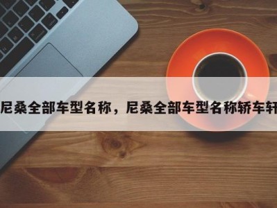 尼桑全部车型名称，尼桑全部车型名称轿车轩