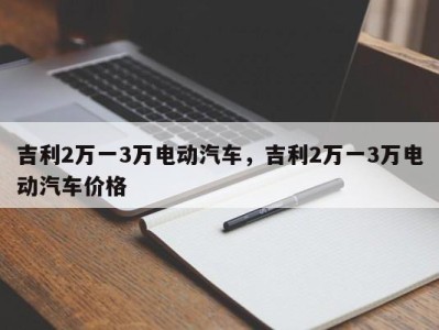 吉利2万一3万电动汽车，吉利2万一3万电动汽车价格