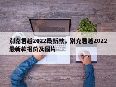 别克君越2022最新款，别克君越2022最新款报价及图片