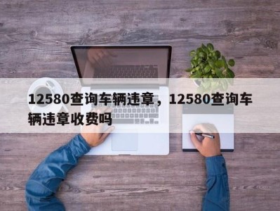 12580查询车辆违章，12580查询车辆违章收费吗