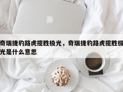 奇瑞捷豹路虎揽胜极光，奇瑞捷豹路虎揽胜极光是什么意思