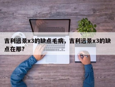 吉利远景x3的缺点毛病，吉利远景x3的缺点在那?