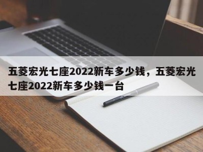 五菱宏光七座2022新车多少钱，五菱宏光七座2022新车多少钱一台