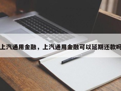 上汽通用金融，上汽通用金融可以延期还款吗