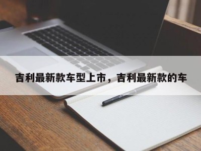 吉利最新款车型上市，吉利最新款的车