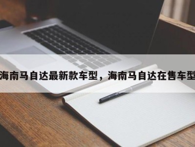 海南马自达最新款车型，海南马自达在售车型