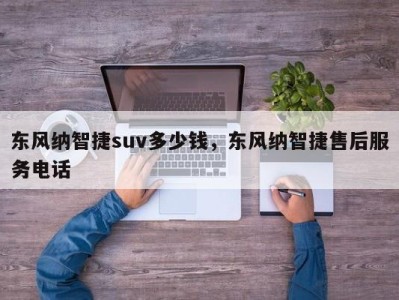 东风纳智捷suv多少钱，东风纳智捷售后服务电话