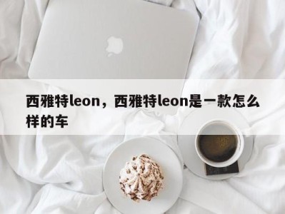 西雅特leon，西雅特leon是一款怎么样的车