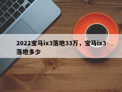 2022宝马ix3落地33万，宝马ix3落地多少