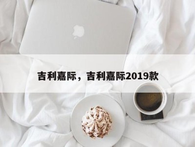 吉利嘉际，吉利嘉际2019款