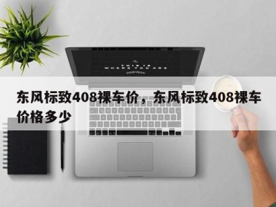 东风标致408裸车价，东风标致408裸车价格多少