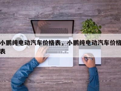 小鹏纯电动汽车价格表，小鹏纯电动汽车价格表