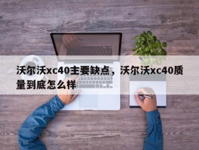 沃尔沃xc40主要缺点，沃尔沃xc40质量到底怎么样