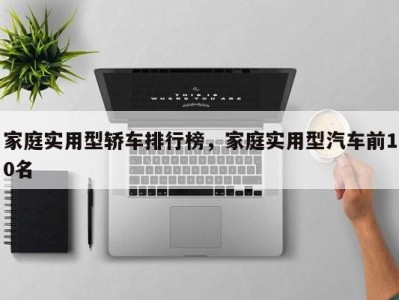 家庭实用型轿车排行榜，家庭实用型汽车前10名