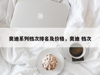 奥迪系列档次排名及价格，奥迪 档次