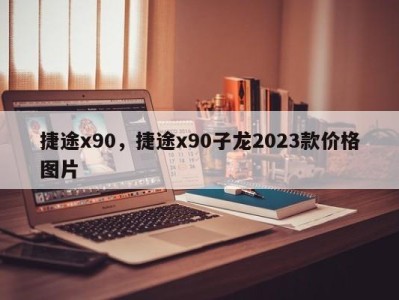 捷途x90，捷途x90子龙2023款价格图片