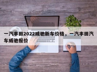 一汽丰田2022威驰新车价格，一汽丰田汽车威驰报价