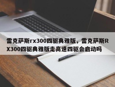 雷克萨斯rx300四驱典雅版，雷克萨斯RX300四驱典雅版走高速四驱会启动吗