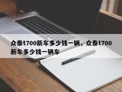 众泰t700新车多少钱一辆，众泰t700新车多少钱一辆车