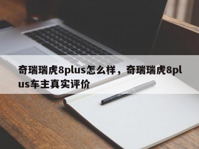 奇瑞瑞虎8plus怎么样，奇瑞瑞虎8plus车主真实评价