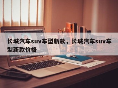 长城汽车suv车型新款，长城汽车suv车型新款价格