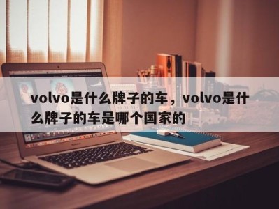 volvo是什么牌子的车，volvo是什么牌子的车是哪个国家的