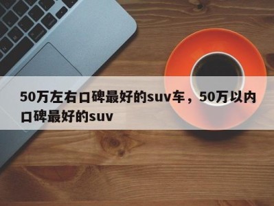 50万左右口碑最好的suv车，50万以内口碑最好的suv